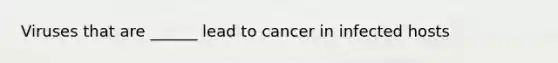 Viruses that are ______ lead to cancer in infected hosts