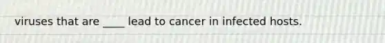 viruses that are ____ lead to cancer in infected hosts.