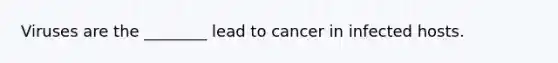 Viruses are the ________ lead to cancer in infected hosts.