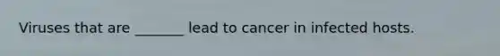 Viruses that are _______ lead to cancer in infected hosts.