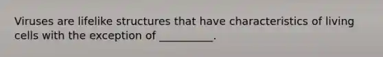 Viruses are lifelike structures that have characteristics of living cells with the exception of __________.