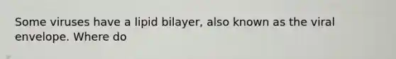 Some viruses have a lipid bilayer, also known as the viral envelope. Where do