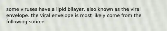 some viruses have a lipid bilayer, also known as the viral envelope. the viral envelope is most likely come from the following source