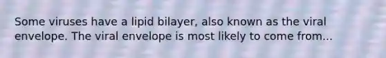 Some viruses have a lipid bilayer, also known as the viral envelope. The viral envelope is most likely to come from...
