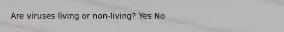 Are viruses living or non-living? Yes No