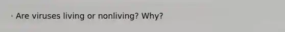 · Are viruses living or nonliving? Why?