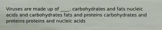 Viruses are made up of ____. carbohydrates and fats nucleic acids and carbohydrates fats and proteins carbohydrates and proteins proteins and nucleic acids