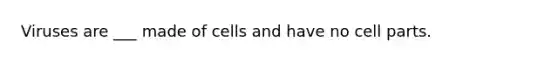 Viruses are ___ made of cells and have no cell parts.