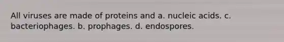 All viruses are made of proteins and a. nucleic acids. c. bacteriophages. b. prophages. d. endospores.