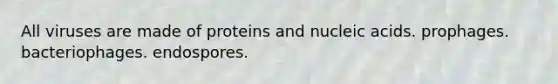 All viruses are made of proteins and nucleic acids. prophages. bacteriophages. endospores.