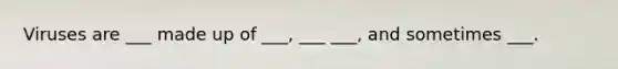 Viruses are ___ made up of ___, ___ ___, and sometimes ___.