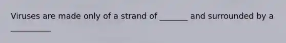 Viruses are made only of a strand of _______ and surrounded by a __________