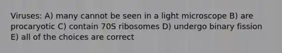 Viruses: A) many cannot be seen in a light microscope B) are procaryotic C) contain 70S ribosomes D) undergo binary fission E) all of the choices are correct