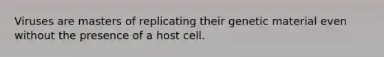 Viruses are masters of replicating their genetic material even without the presence of a host cell.