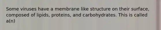 Some viruses have a membrane like structure on their surface, composed of lipids, proteins, and carbohydrates. This is called a(n)