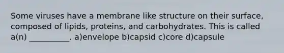 Some viruses have a membrane like structure on their surface, composed of lipids, proteins, and carbohydrates. This is called a(n) __________. a)envelope b)capsid c)core d)capsule