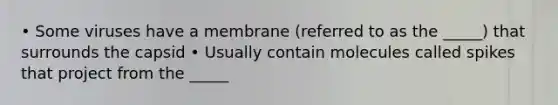 • Some viruses have a membrane (referred to as the _____) that surrounds the capsid • Usually contain molecules called spikes that project from the _____