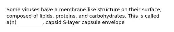 Some viruses have a membrane-like structure on their surface, composed of lipids, proteins, and carbohydrates. This is called a(n) __________. capsid S-layer capsule envelope