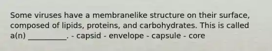 Some viruses have a membranelike structure on their surface, composed of lipids, proteins, and carbohydrates. This is called a(n) __________. - capsid - envelope - capsule - core