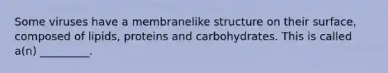 Some viruses have a membranelike structure on their surface, composed of lipids, proteins and carbohydrates. This is called a(n) _________.