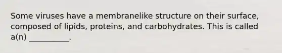 Some viruses have a membranelike structure on their surface, composed of lipids, proteins, and carbohydrates. This is called a(n) __________.