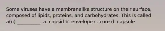 Some viruses have a membranelike structure on their surface, composed of lipids, proteins, and carbohydrates. This is called a(n) __________. a. capsid b. envelope c. core d. capsule