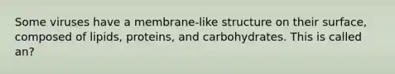 Some viruses have a membrane-like structure on their surface, composed of lipids, proteins, and carbohydrates. This is called an?