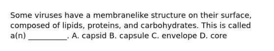 Some viruses have a membranelike structure on their surface, composed of lipids, proteins, and carbohydrates. This is called a(n) __________. A. capsid B. capsule C. envelope D. core