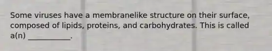 Some viruses have a membranelike structure on their surface, composed of lipids, proteins, and carbohydrates. This is called a(n) ___________.