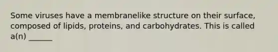 Some viruses have a membranelike structure on their surface, composed of lipids, proteins, and carbohydrates. This is called a(n) ______