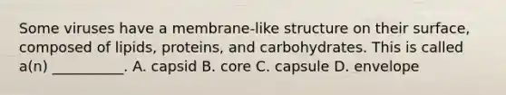 Some viruses have a membrane-like structure on their surface, composed of lipids, proteins, and carbohydrates. This is called a(n) __________. A. capsid B. core C. capsule D. envelope