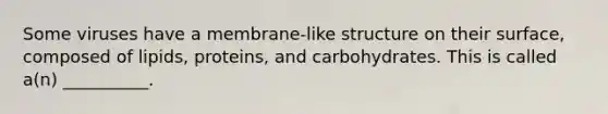 Some viruses have a membrane-like structure on their surface, composed of lipids, proteins, and carbohydrates. This is called a(n) __________.