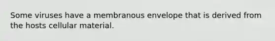 Some viruses have a membranous envelope that is derived from the hosts cellular material.