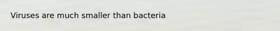 Viruses are much smaller than bacteria