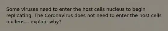 Some viruses need to enter the host cells nucleus to begin replicating. The Coronavirus does not need to enter the host cells nucleus....explain why?