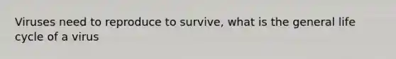 Viruses need to reproduce to survive, what is the general life cycle of a virus