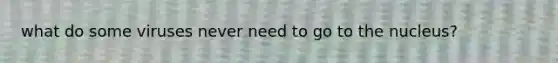 what do some viruses never need to go to the nucleus?