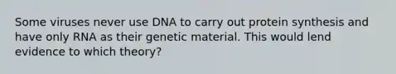 Some viruses never use DNA to carry out protein synthesis and have only RNA as their genetic material. This would lend evidence to which theory?