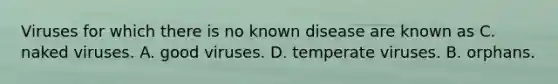 Viruses for which there is no known disease are known as C. naked viruses. A. good viruses. D. temperate viruses. B. orphans.