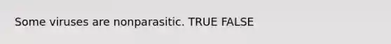 Some viruses are nonparasitic. TRUE FALSE