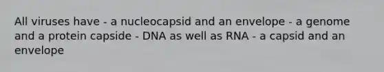 All viruses have - a nucleocapsid and an envelope - a genome and a protein capside - DNA as well as RNA - a capsid and an envelope