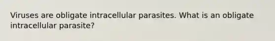 Viruses are obligate intracellular parasites. What is an obligate intracellular parasite?