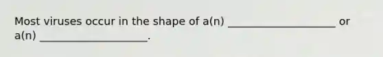 Most viruses occur in the shape of a(n) ____________________ or a(n) ____________________.