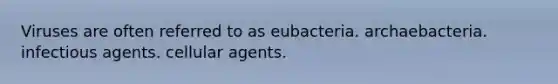 Viruses are often referred to as eubacteria. archaebacteria. infectious agents. cellular agents.