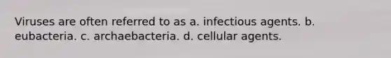 Viruses are often referred to as a. infectious agents. b. eubacteria. c. archaebacteria. d. cellular agents.