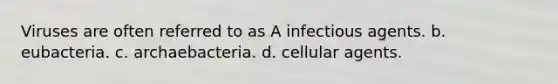 Viruses are often referred to as A infectious agents. b. eubacteria. c. archaebacteria. d. cellular agents.