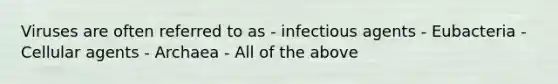 Viruses are often referred to as - infectious agents - Eubacteria - Cellular agents - Archaea - All of the above