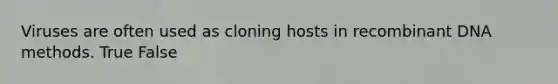 Viruses are often used as cloning hosts in recombinant DNA methods. True False