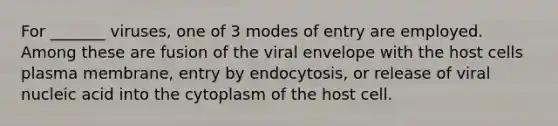 For _______ viruses, one of 3 modes of entry are employed. Among these are fusion of the viral envelope with the host cells plasma membrane, entry by endocytosis, or release of viral nucleic acid into the cytoplasm of the host cell.