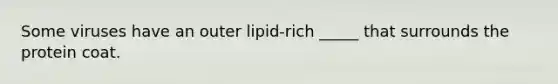 Some viruses have an outer lipid-rich _____ that surrounds the protein coat.